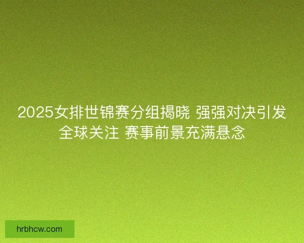 2025女排世锦赛分组揭晓 强强对决引发全球关注 赛事前景充满悬念