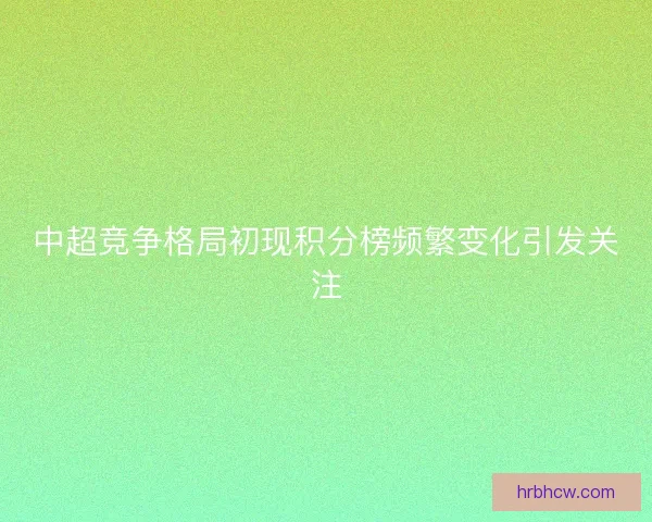 中超竞争格局初现积分榜频繁变化引发关注