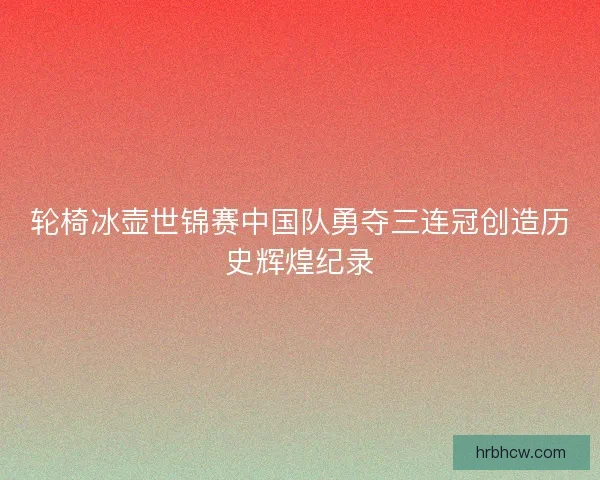 轮椅冰壶世锦赛中国队勇夺三连冠创造历史辉煌纪录