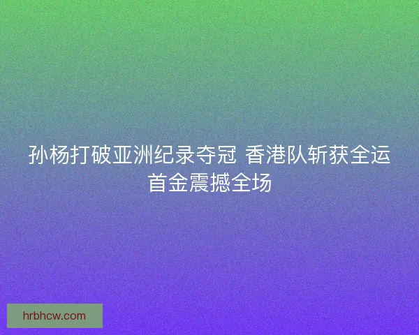 孙杨打破亚洲纪录夺冠 香港队斩获全运首金震撼全场