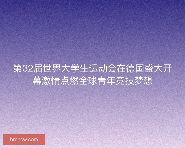 第32届世界大学生运动会在德国盛大开幕激情点燃全球青年竞技梦想