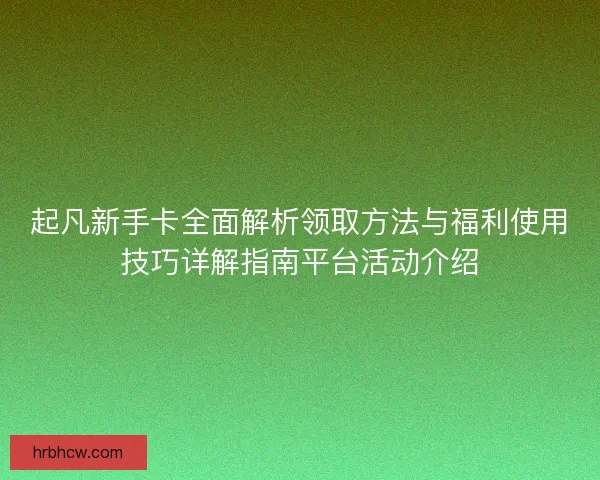 起凡新手卡全面解析领取方法与福利使用技巧详解指南平台活动介绍